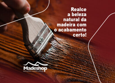 Realce a beleza natural da madeira com o acabamento certo!