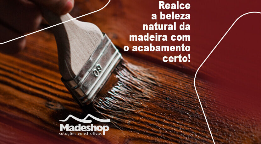 Realce a beleza natural da madeira com o acabamento certo!